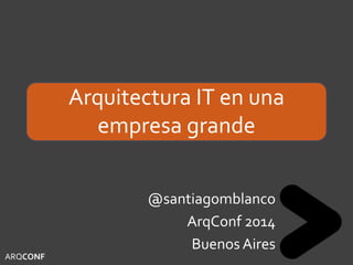 Arquitectura IT en una
empresa grande
@santiagomblanco
ArqConf 2014
Buenos Aires
ARQCONF
 