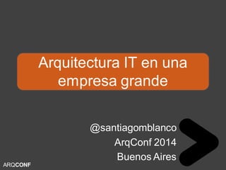 Arquitectura IT en una empresa grande 
@santiagomblanco 
ArqConf 2014 
Buenos Aires 
ARQCONF  