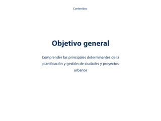 Objetivo general.
Comprender las principales determinantes de la
planificación y gestión de ciudades y proyectos
urbanos
Contenidos
 