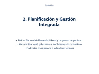 2. Planificación y Gestión
Integrada.
• Política Nacional de Desarrollo Urbano y programas de gobierno
• Marco institucional, gobernanza e involucramiento comunitario
• Evidencias, transparencia e indicadores urbanos
Contenidos
 
