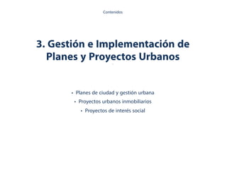 3. Gestión e Implementación de
Planes y Proyectos Urbanos.
• Planes de ciudad y gestión urbana
• Proyectos urbanos inmobiliarios
• Proyectos de interés social
Contenidos
 