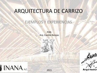 ARQUITECTURA DE CARRIZO
EJEMPLOS Y EXPERIENCIAS
POR:
Arq. Casilda Barajas
2015
 