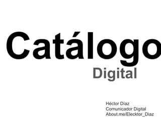 Catálogo
Digital
Héctor Díaz
Comunicador Digital
About.me/Elecktor_Diaz
 