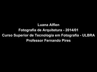 Luana Alflen
Fotografia de Arquitetura - 2014/01
Curso Superior de Tecnologia em Fotografia - ULBRA
Professor Fernando Pires

 