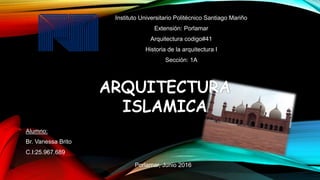 Alumno:
Br. Vanessa Brito
C.I:25.967.689
Instituto Universitario Politécnico Santiago Mariño
Extensión: Porlamar
Arquitectura codigo#41
Historia de la arquitectura I
Sección: 1A
Porlamar, Junio 2016
 