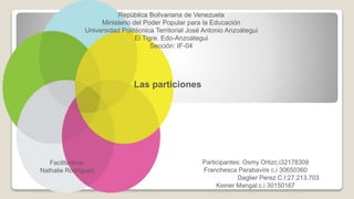 República Bolivariana de Venezuela
Ministerio del Poder Popular para la Educación
Universidad Politécnica Territorial José Antonio Anzoátegui
El Tigre. Edo-Anzoátegui
Sección: IF-04
Las particiones
Facilitadora:
Nathalie Rodriguez
Participantes: Osmy Ortizc.i32178309
Franchesca Parabavire c.i 30650360
Daglier Perez C.I:27.213.703
Keiner Mangal c.i 30150167
 