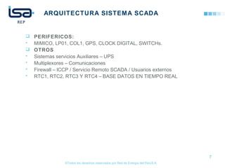 ©Todos los derechos reservados por Red de Energía del PerúS.A.
ARQUITECTURA SISTEMA SCADA
 PERIFERICOS:
• MIMICO, LP01, COL1, GPS, CLOCK DIGITAL, SWITCHs.
 OTROS
• Sistemas servicios Auxiliares – UPS
• Multiplexores – Comunicaciones
• Firewall – ICCP / Servicio Remoto SCADA / Usuarios externos
• RTC1, RTC2, RTC3 Y RTC4 – BASE DATOS EN TIEMPO REAL
7
 