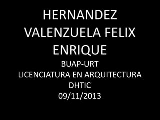 HERNANDEZ
VALENZUELA FELIX
ENRIQUE
BUAP-URT
LICENCIATURA EN ARQUITECTURA
DHTIC
09/11/2013

 