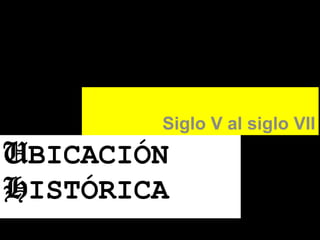 Siglo V al siglo VII

UBICACIÓN
HISTÓRICA

 