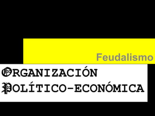 Feudalismo

ORGANIZACIÓN
POLÍTICO-ECONÓMICA

 