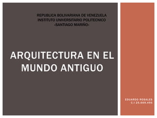 EDUARDO ROSALES
C.I 25.669.495
ARQUITECTURA EN EL
MUNDO ANTIGUO
REPUBLICA BOLIVARIANA DE VENEZUELA
INSTITUTO UNIVERSITARIO POLITECNICO
«SANTIAGO MARIÑO»
 