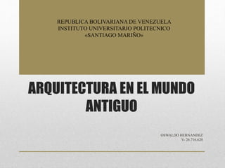 ARQUITECTURA EN EL MUNDO
ANTIGUO
OSWALDO HERNANDEZ
V- 26.716.620
REPUBLICA BOLIVARIANA DE VENEZUELA
INSTITUTO UNIVERSITARIO POLITECNICO
«SANTIAGO MARIÑO»
 