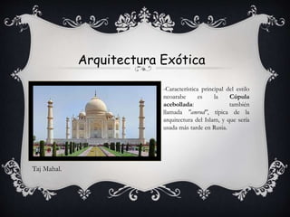 Arquitectura Exótica
Taj Mahal.
-Característica principal del estilo
neoarabe es la Cúpula
acebollada: también
llamada "amrud", típica de la
arquitectura del Islam, y que sería
usada más tarde en Rusia.
 