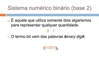 Sistema numérico binário (base 2)
 É aquele que utiliza somente dois algarismos
para representar qualquer quantidade.
0 1
 O termo bit vem das palavras binary digit.
(01001)2
 