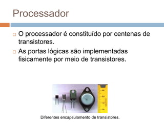 Processador
 O processador é constituído por centenas de
transistores.
 As portas lógicas são implementadas
fisicamente por meio de transistores.
Diferentes encapsulamento de transistores.
 