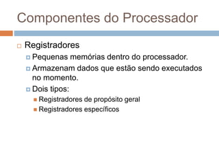 Componentes do Processador
 Registradores
 Pequenas memórias dentro do processador.
 Armazenam dados que estão sendo executados
no momento.
 Dois tipos:
 Registradores de propósito geral
 Registradores específicos
 