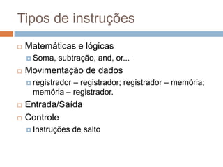 Tipos de instruções
 Matemáticas e lógicas
 Soma, subtração, and, or...
 Movimentação de dados
 registrador – registrador; registrador – memória;
memória – registrador.
 Entrada/Saída
 Controle
 Instruções de salto
 