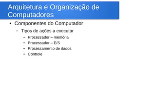 Arquitetura e Organização de 
Computadores 
● Componentes do Computador 
– Tipos de ações a executar 
● Processador – memória 
● Processador – E/S 
● Processamento de dados 
● Controle 
 