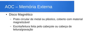 AOC – Memória Externa 
● Disco Magnético 
– Prato circular de metal ou plástico, coberto com material 
magnetizável 
– Escrita/leitura feita pelo cabeçote ou cabeça de 
leitura/gravação 
 