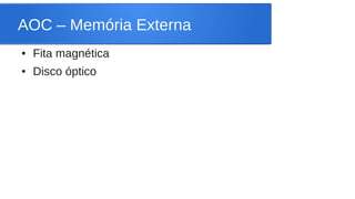AOC – Memória Externa 
● Fita magnética 
● Disco óptico 
 