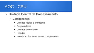 AOC - CPU 
● Unidade Central de Processamento 
– Componentes 
● Unidade lógica e aritmética 
● Registradores 
● Unidade de controle 
● Relógio 
● Interconexões entre esses componentes 
 