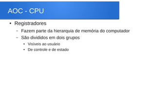 AOC - CPU 
● Registradores 
– Fazem parte da hierarquia de memória do computador 
– São divididos em dois grupos 
● Visíveis ao usuário 
● De controle e de estado 
 