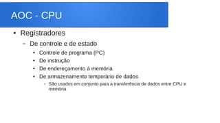 AOC - CPU 
● Registradores 
– De controle e de estado 
● Controle de programa (PC) 
● De instrução 
● De endereçamento à memória 
● De armazenamento temporário de dados 
– São usados em conjunto para a transferência de dados entre CPU e 
memória 
 