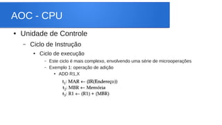 AOC - CPU 
● Unidade de Controle 
– Ciclo de Instrução 
● Ciclo de execução 
– Este ciclo é mais complexo, envolvendo uma série de microoperações 
– Exemplo 1: operação de adição 
● ADD R1,X 
 