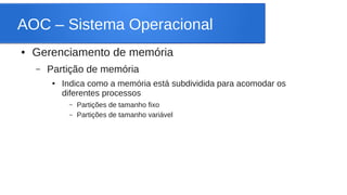 AOC – Sistema Operacional 
● Gerenciamento de memória 
– Partição de memória 
● Indica como a memória está subdividida para acomodar os 
diferentes processos 
– Partições de tamanho fixo 
– Partições de tamanho variável 
 