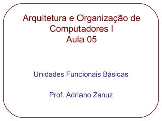 Arquitetura e Organização de
Computadores I
Aula 05
Unidades Funcionais Básicas
Prof. Adriano Zanuz
 