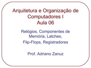 Arquitetura e Organização de
Computadores I
Aula 06
Relógios, Componentes de
Memória, Latches,
Flip-Flops, Registradores
Prof. Adriano Zanuz
 