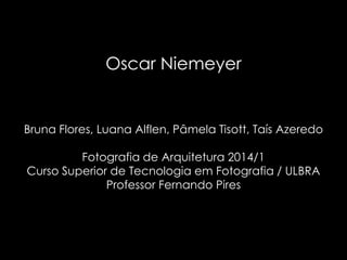 Oscar Niemeyer
Bruna Flores, Luana Alflen, Pâmela Tisott, Taís Azeredo
Fotografia de Arquitetura 2014/1
Curso Superior de Tecnologia em Fotografia / ULBRA
Professor Fernando Pires
 