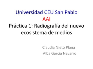 Universidad CEU San Pablo 
AAI 
Práctica 1: Radiografía del nuevo 
ecosistema de medios 
Claudia Nieto Plana 
Alba García Navarro 
 