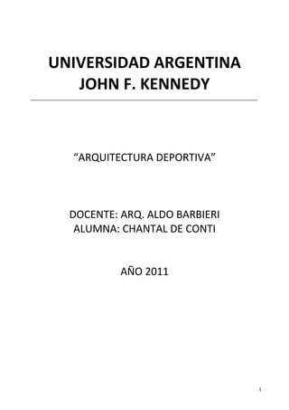 UNIVERSIDAD ARGENTINA
JOHN F. KENNEDY

“ARQUITECTURA DEPORTIVA”

DOCENTE: ARQ. ALDO BARBIERI
ALUMNA: CHANTAL DE CONTI
AÑO 2011

1

 