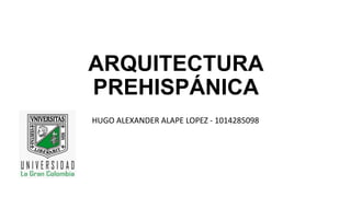 ARQUITECTURA
PREHISPÁNICA
HUGO ALEXANDER ALAPE LOPEZ - 1014285098
 