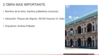 Pedro Armijo
2 OBRA MAS IMPORTANTE.
• Nombre de la obra: basílica palladiana (vicenza)
• Ubicación: Piazza dei Signori, 36100 Vicenza VI, Italia
• Arquitecto: Andrea Palladio
 