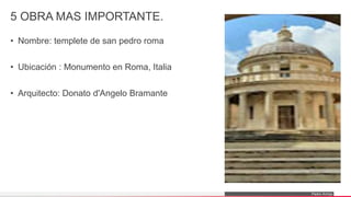 Pedro Armijo
5 OBRA MAS IMPORTANTE.
• Nombre: templete de san pedro roma
• Ubicación : Monumento en Roma, Italia
• Arquitecto: Donato d'Angelo Bramante
 