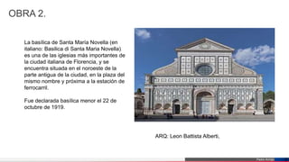 Pedro Armijo 7
OBRA 2.
La basílica de Santa María Novella (en
italiano: Basilica di Santa Maria Novella)
es una de las iglesias más importantes de
la ciudad italiana de Florencia, y se
encuentra situada en el noroeste de la
parte antigua de la ciudad, en la plaza del
mismo nombre y próxima a la estación de
ferrocarril.
Fue declarada basílica menor el 22 de
octubre de 1919.
ARQ: Leon Battista Alberti,
 
