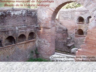 ARQUEOLOGIA ROMANA:ARQUEOLOGIA ROMANA:
Columbario Gemelo en la Necrópolis
de la Vía Ostiense Ostia Antica (Italia
Seminario municipal de Arqueología
Rincón de la Victoria (Málaga)
 