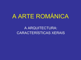 A ARTE ROMÁNICA A ARQUITECTURA: CARACTERÍSTICAS XERAIS 