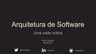 Arquitetura de Software
Uma visão crítica
Pedro Castilho
09/06/2021
/in/pcstl
@coproduto coproduto
 