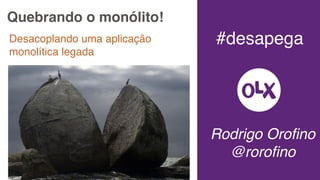 Desacoplando uma aplicação
monolítica legada
Rodrigo Oroﬁno
@roroﬁno
#desapega
Quebrando o monólito!
 