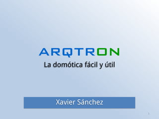 arqtron
La domótica fácil y útil
1
Xavier Sánchez
 