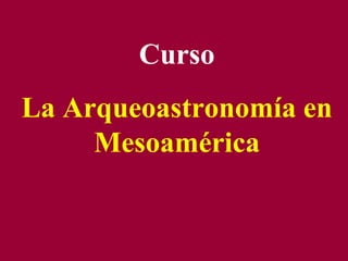 Curso
La Arqueoastronomía en
     Mesoamérica
 