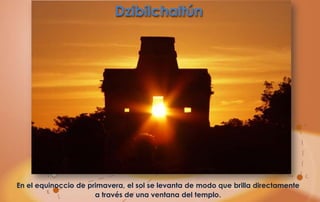 Dzibilchaltún




En el equinoccio de primavera, el sol se levanta de modo que brilla directamente
                      a través de una ventana del templo.
 