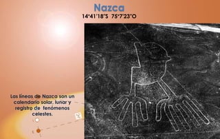 Nazca
                             14°41′18″S 75°7′23″O




Las líneas de Nazca son un
 calendario solar, lunar y
  registro de fenómenos
          celestes.
 