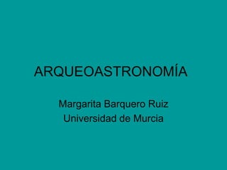 ARQUEOASTRONOMÍA
Margarita Barquero Ruiz
Universidad de Murcia
 