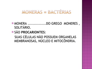  MONERA  ...............DO GREGO MONERES ,
  SOLITÁRIO.
 SÃO PROCARIONTES:

  SUAS CÉLULAS NÃO POSSUEM ORGANELAS
  MEMBRANOSAS, NÚCLEO E MITOCÔNDRIA.
 