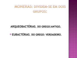  ARQUEOBACTÉRIAS. DO GREGO:ANTIGO.

 EUBACTÉRIAS.   DO GREGO: VERDADEIRO.
 
