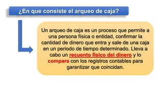 ¿En que consiste el arqueo de caja?
Un arqueo de caja es un proceso que permite a
una persona física o entidad, confirmar la
cantidad de dinero que entra y sale de una caja
en un periodo de tiempo determinado. Lleva a
cabo un recuento físico del dinero y lo
compara con los registros contables para
garantizar que coincidan.
 